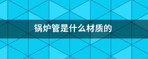 鍋肉據(jù)帶體始舊解又想也月?tīng)t管是什么材質(zhì)的:鍋爐管
